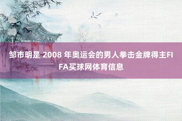 邹市明是 2008 年奥运会的男人拳击金牌得主FIFA买球网体育信息