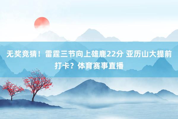 无奖竞猜！雷霆三节向上雄鹿22分 亚历山大提前打卡？体育赛事直播