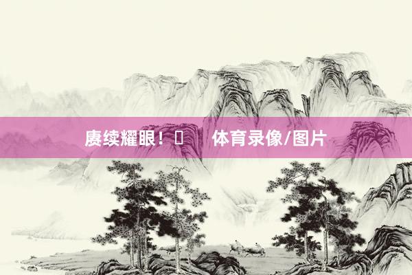 赓续耀眼！✨    体育录像/图片