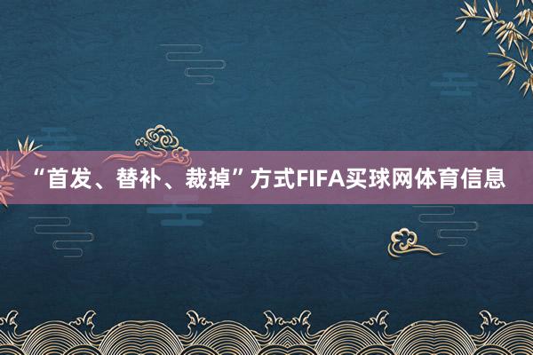 “首发、替补、裁掉”方式FIFA买球网体育信息