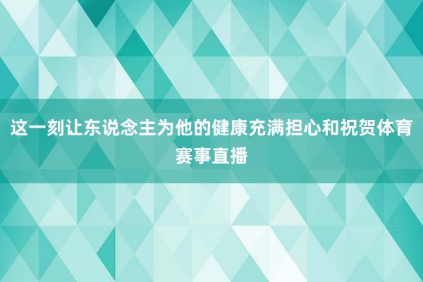 这一刻让东说念主为他的健康充满担心和祝贺体育赛事直播