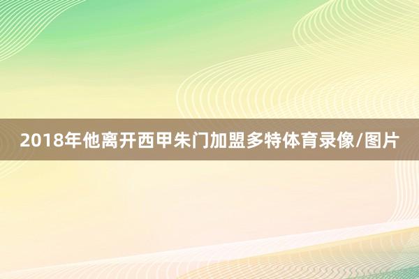 2018年他离开西甲朱门加盟多特体育录像/图片