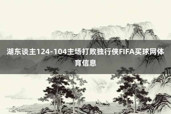 湖东谈主124-104主场打败独行侠FIFA买球网体育信息