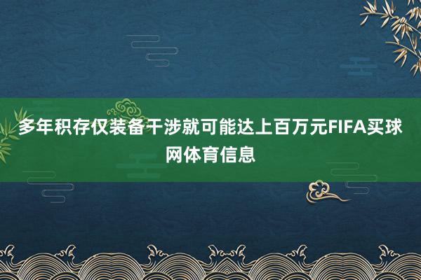 多年积存仅装备干涉就可能达上百万元FIFA买球网体育信息