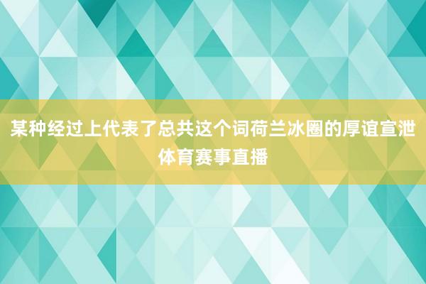 某种经过上代表了总共这个词荷兰冰圈的厚谊宣泄体育赛事直播
