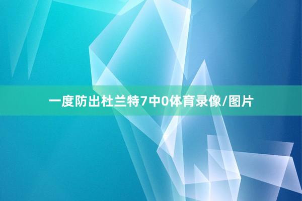 一度防出杜兰特7中0体育录像/图片