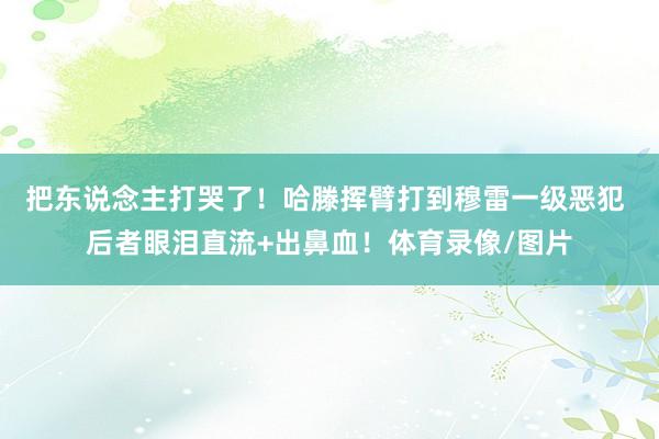 把东说念主打哭了！哈滕挥臂打到穆雷一级恶犯 后者眼泪直流+出鼻血！体育录像/图片