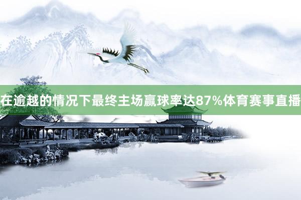 在逾越的情况下最终主场赢球率达87%体育赛事直播