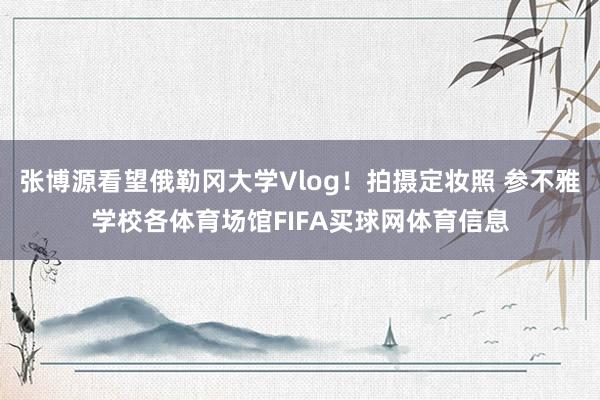 张博源看望俄勒冈大学Vlog！拍摄定妆照 参不雅学校各体育场馆FIFA买球网体育信息