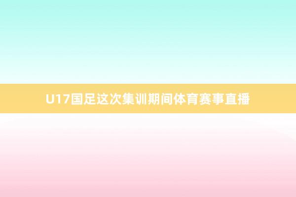U17国足这次集训期间体育赛事直播
