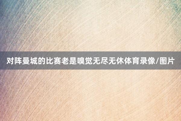 对阵曼城的比赛老是嗅觉无尽无休体育录像/图片