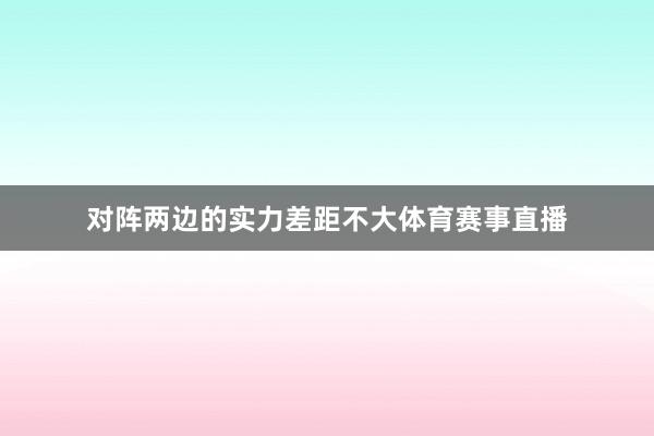 对阵两边的实力差距不大体育赛事直播