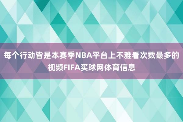每个行动皆是本赛季NBA平台上不雅看次数最多的视频FIFA买球网体育信息
