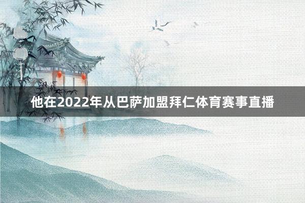 他在2022年从巴萨加盟拜仁体育赛事直播