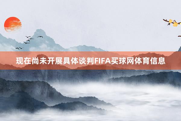 现在尚未开展具体谈判FIFA买球网体育信息