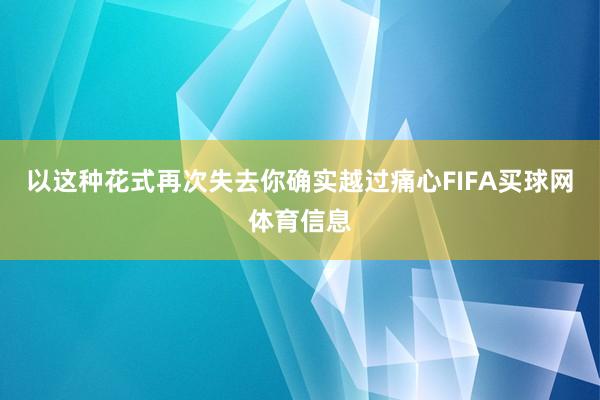 以这种花式再次失去你确实越过痛心FIFA买球网体育信息