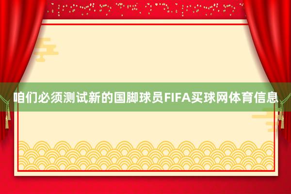 咱们必须测试新的国脚球员FIFA买球网体育信息