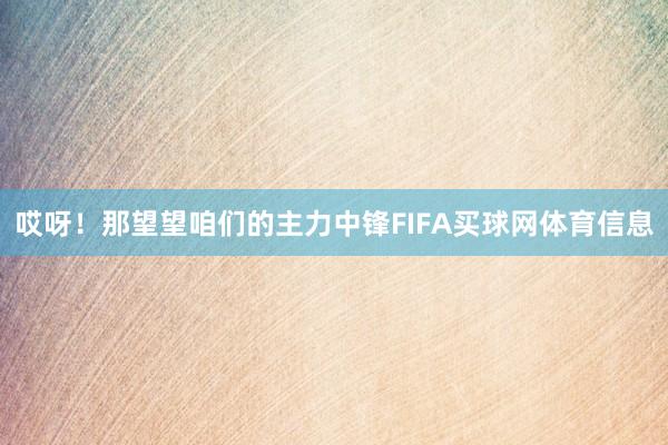 哎呀!那望望咱们的主力中锋FIFA买球网体育信息