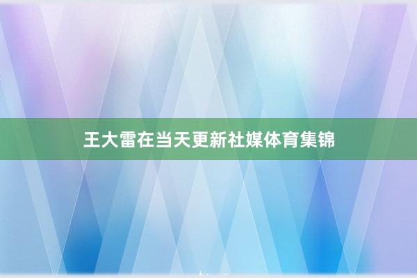 王大雷在当天更新社媒体育集锦