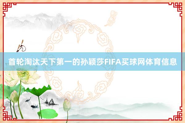 首轮淘汰天下第一的孙颖莎FIFA买球网体育信息