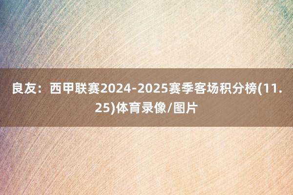 良友：西甲联赛2024-2025赛季客场积分榜(11.25)体育录像/图片