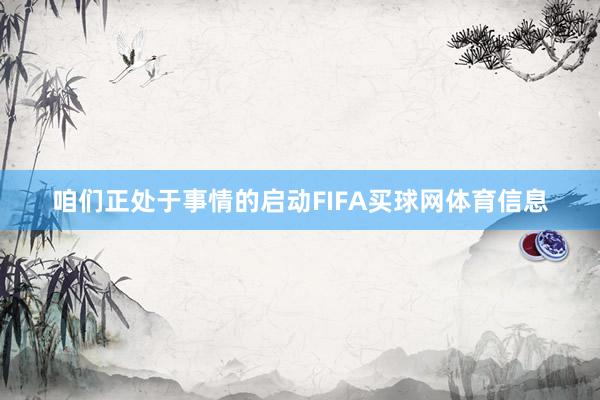 咱们正处于事情的启动FIFA买球网体育信息