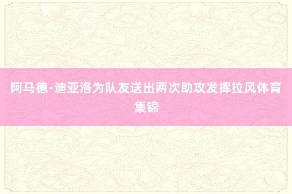 阿马德-迪亚洛为队友送出两次助攻发挥拉风体育集锦
