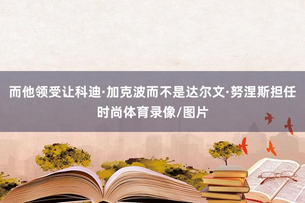 而他领受让科迪·加克波而不是达尔文·努涅斯担任时尚体育录像/图片