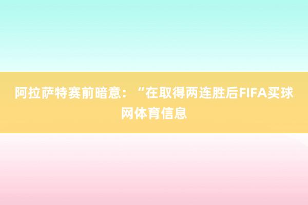 阿拉萨特赛前暗意：“在取得两连胜后FIFA买球网体育信息