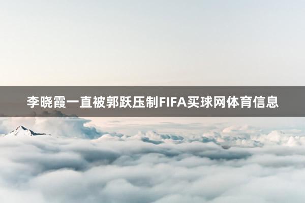 李晓霞一直被郭跃压制FIFA买球网体育信息