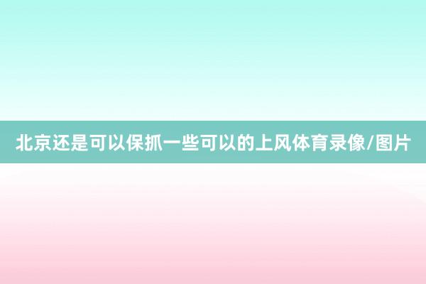 北京还是可以保抓一些可以的上风体育录像/图片