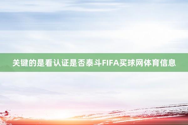 关键的是看认证是否泰斗FIFA买球网体育信息