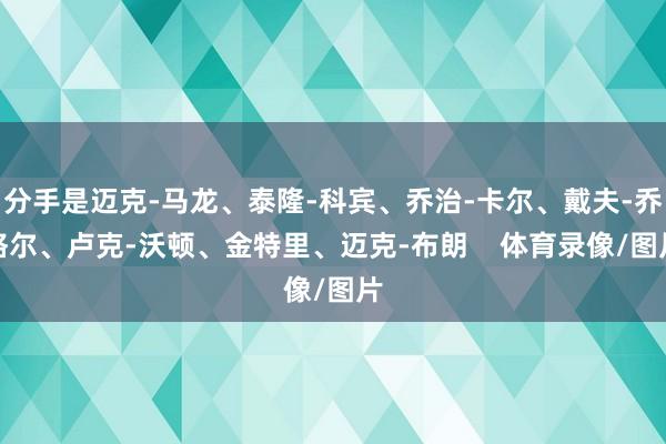 分手是迈克-马龙、泰隆-科宾、乔治-卡尔、戴夫-乔格尔、卢克-沃顿、金特里、迈克-布朗    体育录像/图片