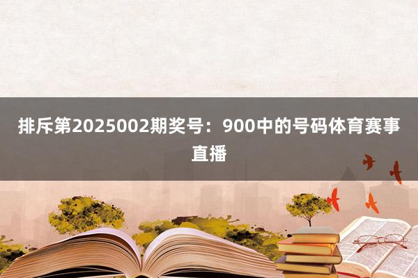 排斥第2025002期奖号：900中的号码体育赛事直播