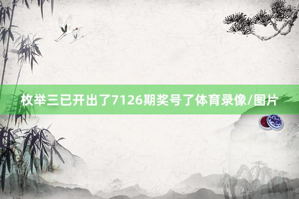 枚举三已开出了7126期奖号了体育录像/图片