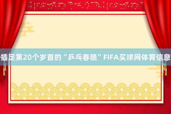 插足第20个岁首的“乒乓春晚”FIFA买球网体育信息