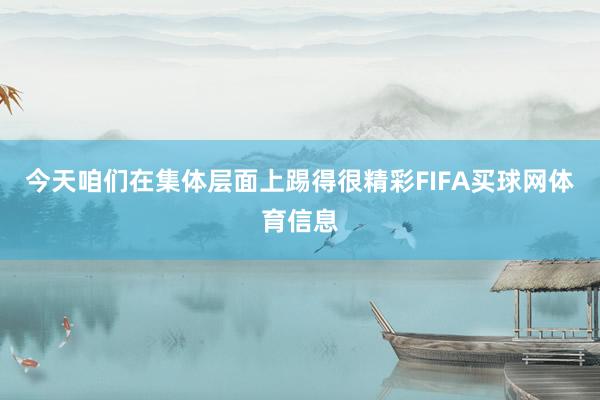 今天咱们在集体层面上踢得很精彩FIFA买球网体育信息