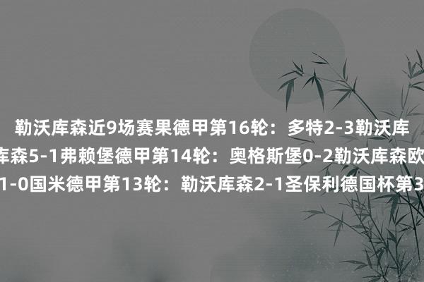 勒沃库森近9场赛果德甲第16轮：多特2-3勒沃库森德甲第15轮：勒沃库森5-1弗赖堡德甲第14轮：奥格斯堡0-2勒沃库森欧冠第6轮：勒沃库森1-0国米德甲第13轮：勒沃库森2-1圣保利德国杯第3轮：拜仁0-1勒沃库森德甲第12轮：柏林聚首1-2勒沃库森欧冠第5轮：勒沃库森5-0萨尔茨堡红牛德甲第11轮：勒沃库森5-2海登海姆德甲积分榜↓FIFA买球网体育信息
