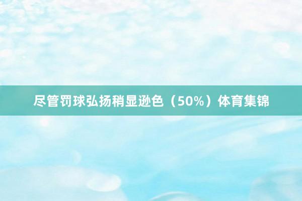 尽管罚球弘扬稍显逊色（50%）体育集锦