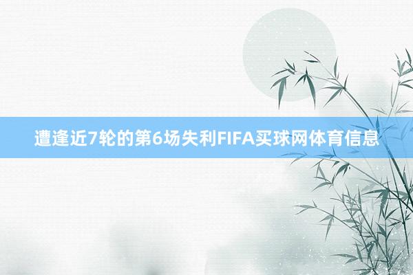 遭逢近7轮的第6场失利FIFA买球网体育信息