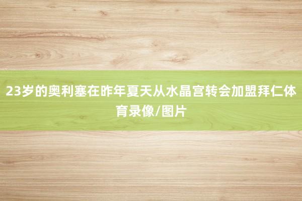 23岁的奥利塞在昨年夏天从水晶宫转会加盟拜仁体育录像/图片
