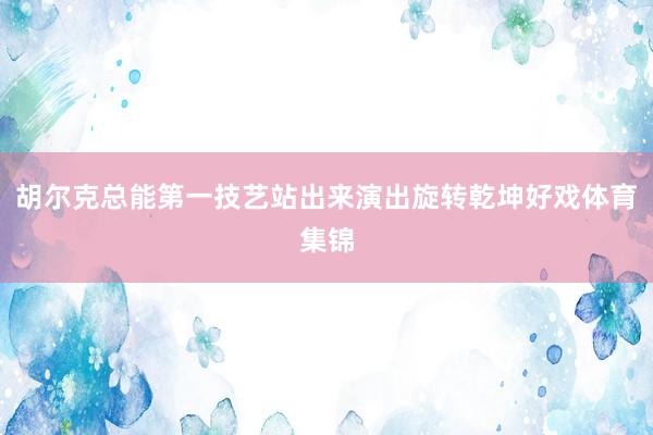 胡尔克总能第一技艺站出来演出旋转乾坤好戏体育集锦