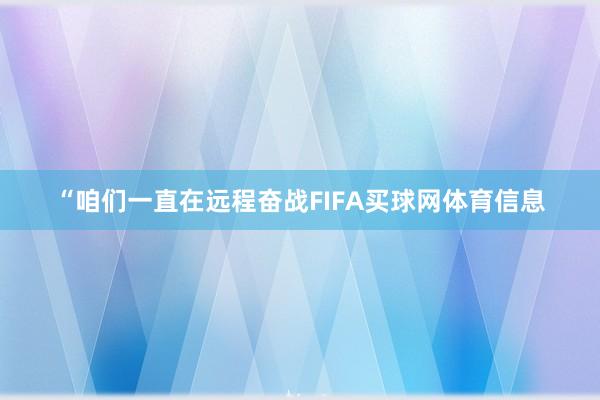 “咱们一直在远程奋战FIFA买球网体育信息