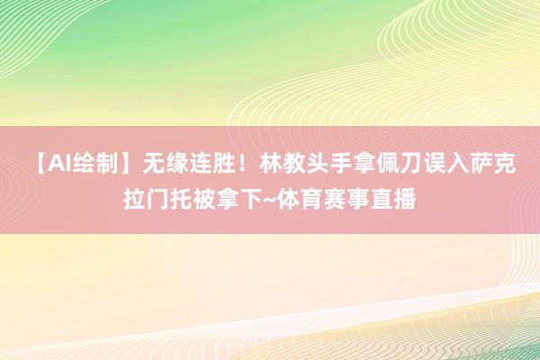 【AI绘制】无缘连胜！林教头手拿佩刀误入萨克拉门托被拿下~体育赛事直播