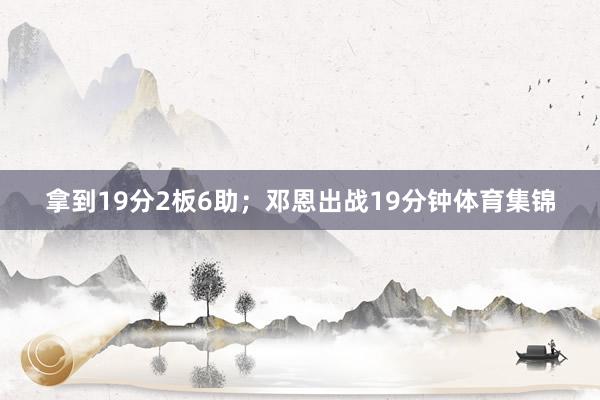 拿到19分2板6助；邓恩出战19分钟体育集锦
