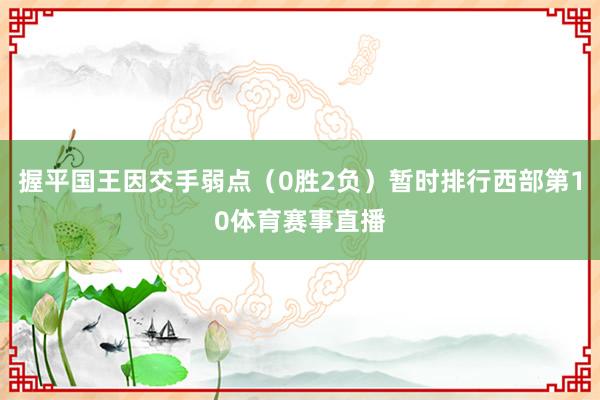 握平国王因交手弱点（0胜2负）暂时排行西部第10体育赛事直播