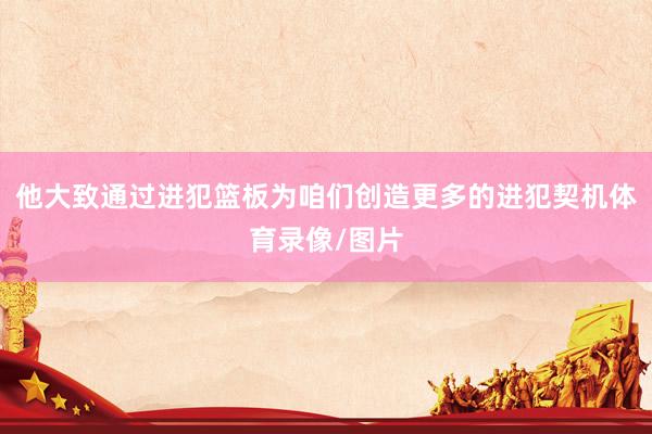 他大致通过进犯篮板为咱们创造更多的进犯契机体育录像/图片
