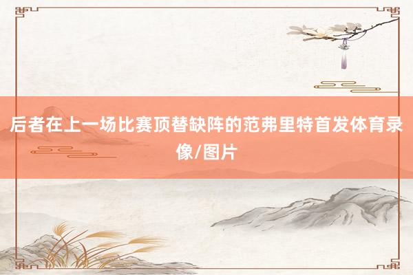后者在上一场比赛顶替缺阵的范弗里特首发体育录像/图片