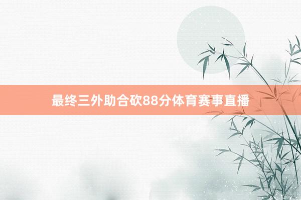 最终三外助合砍88分体育赛事直播