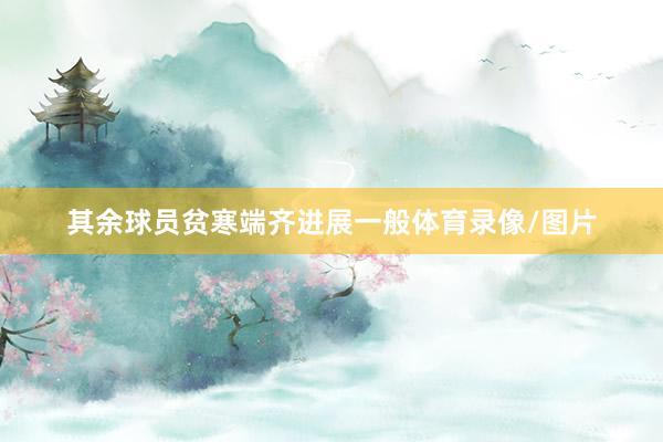 其余球员贫寒端齐进展一般体育录像/图片